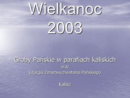 Wielkanoc 2003 Groby Pańskie w parafiach kaliskich oraz Liturgia Zmartwychwstania Pańskiego Kalisz.