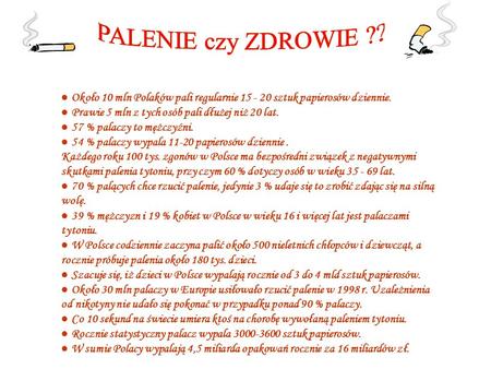 PALENIE czy ZDROWIE ?? ● Około 10 mln Polaków pali regularnie 15 - 20 sztuk papierosów dziennie. ● Prawie 5 mln z tych osób pali dłużej niż 20 lat. ● 57.