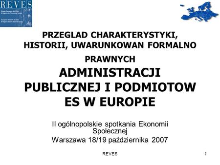 REVES1 PRZEGLAD CHARAKTERYSTYKI, HISTORII, UWARUNKOWAN FORMALNO PRAWNYCH ADMINISTRACJI PUBLICZNEJ I PODMIOTOW ES W EUROPIE II ogólnopolskie spotkania Ekonomii.
