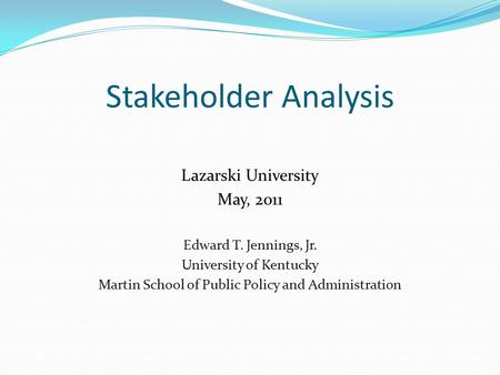 Stakeholder Analysis Lazarski University May, 2011 Edward T. Jennings, Jr. University of Kentucky Martin School of Public Policy and Administration.