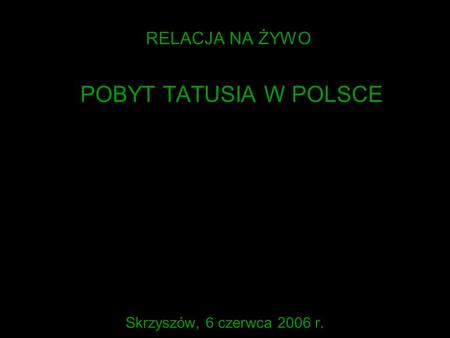 RELACJA NA ŻYWO POBYT TATUSIA W POLSCE Skrzyszów, 6 czerwca 2006 r.