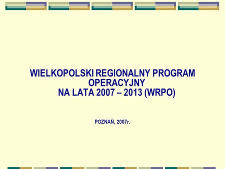 WIELKOPOLSKI REGIONALNY PROGRAM OPERACYJNY NA LATA 2007 – 2013 (WRPO) POZNAŃ, 2007r.
