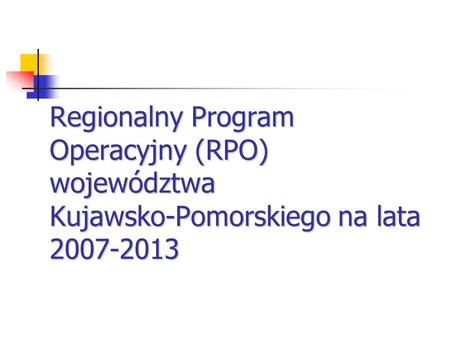 Regionalny Program Operacyjny (RPO) województwa Kujawsko-Pomorskiego na lata 2007-2013.