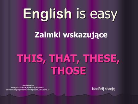 English is easy Naciśnij spację THIS, THAT, THESE, THOSE Zdiełał PiotrP Niniejsza prezentacja jest moją własnością Intelektualną, kopiowanie i udostępnianie…wskazane.