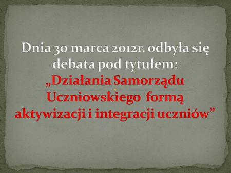 Dnia 3o marca 2012r. odbyła się debata pod tytułem: „Działania Samorządu Uczniowskiego formą aktywizacji i integracji uczniów”