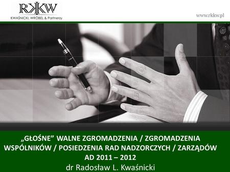 Www.rkkw.pl GŁOŚNE WALNE ZGROMADZENIA / ZGROMADZENIA WSPÓLNIKÓW / POSIEDZENIA RAD NADZORCZYCH / ZARZĄDÓW AD 2011 – 2012 dr Radosław L. Kwaśnicki.
