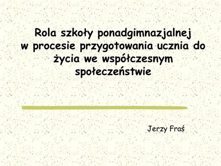 Rola szkoły ponadgimnazjalnej w procesie przygotowania ucznia do życia we współczesnym społeczeństwie Jerzy Fraś.