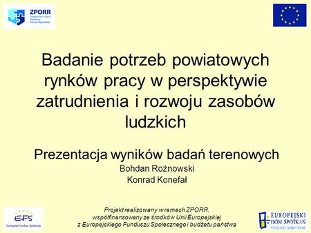 Badanie potrzeb powiatowych rynków pracy w perspektywie zatrudnienia i rozwoju zasobów ludzkich Prezentacja wyników badań terenowych Bohdan Rożnowski Konrad.