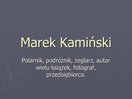 Marek Kamiński Polarnik, podróżnik, żeglarz, autor wielu książek, fotograf, przedsiębiorca.