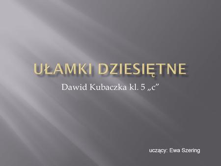 Ułamki dziesiętne Dawid Kubaczka kl. 5 „c” uczący: Ewa Szering.