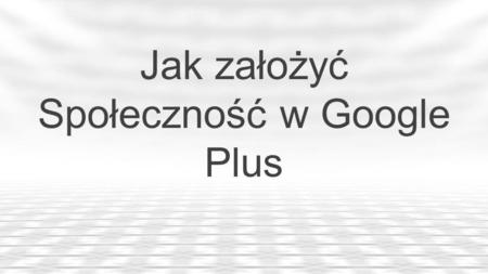 Jak założyć Społeczność w Google Plus. Nota Prawna… Prawa Autorskie: Copyright 2013 NETbloger Group Szymon Janik &  Wszystkie.