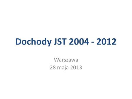 Dochody JST 2004 - 2012 Warszawa 28 maja 2013.