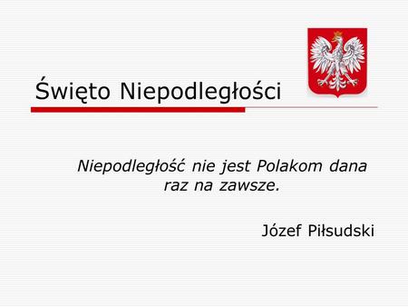 Święto Niepodległości Niepodległość nie jest Polakom dana raz na zawsze. Józef Piłsudski.