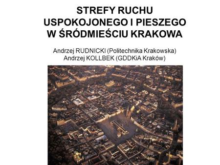 STREFY RUCHU USPOKOJONEGO I PIESZEGO W ŚRÓDMIEŚCIU KRAKOWA Andrzej RUDNICKI (Politechnika Krakowska) Andrzej KOLLBEK (GDDKiA.
