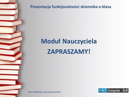 Prezentacja funkcjonalności dziennika e-klasa Moduł Nauczyciela ZAPRASZAMY! www.e-klasa.pl, www.oands.com.pl.