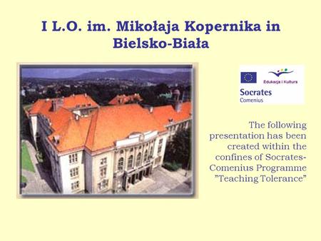 I L.O. im. Mikołaja Kopernika in Bielsko-Biała The following presentation has been created within the confines of Socrates- Comenius Programme Teaching.