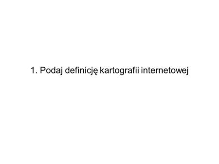 1. Podaj definicję kartografii internetowej. 2. Geographic Markup Language: a) Jest schematem XML a) Opisuje obiekty w fizycznej przestrzeni a) Jest formatem.