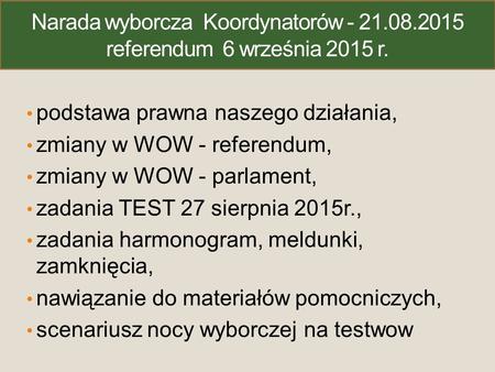 Narada wyborcza Koordynatorów - 21.08.2015 referendum 6 września 2015 r. podstawa prawna naszego działania, zmiany w WOW - referendum, zmiany w WOW - parlament,