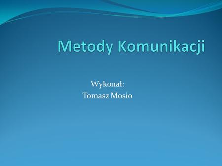 Metody Komunikacji Wykonał: Tomasz Mosio.