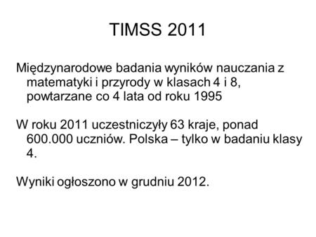 TIMSS 2011 Międzynarodowe badania wyników nauczania z matematyki i przyrody w klasach 4 i 8, powtarzane co 4 lata od roku 1995 W roku 2011 uczestniczyły.