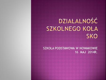 SZKOŁA PODSTAWOWA W NOWAKOWIE 16 MAJ 2014R..  W roku szkolnym 2013/2014 w Szkolnym Kole SKO zapisanych było 127 członków ze Szkoły Podstawowej. Uczniowie.