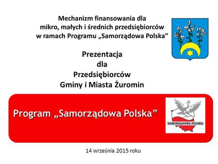 Program „Samorządowa Polska” Mechanizm finansowania dla mikro, małych i średnich przedsiębiorców w ramach Programu „Samorządowa Polska” Prezentacja dla.