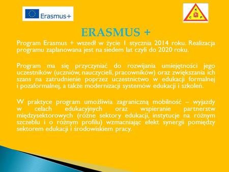 ERASMUS + Program Erasmus + wszedł w życie 1 stycznia 2014 roku. Realizacja programu zaplanowana jest na siedem lat czyli do 2020 roku. Program ma się.