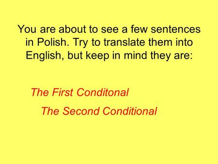 You are about to see a few sentences in Polish. Try to translate them into English, but keep in mind they are: The First Conditonal The Second Conditional.