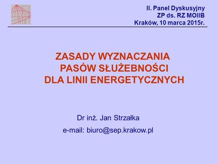 ZASADY WYZNACZANIA PASÓW SŁUŻEBNOŚCI DLA LINII ENERGETYCZNYCH Dr inż. Jan Strzałka   II. Panel Dyskusyjny ZP ds. RZ MOIIB Kraków,