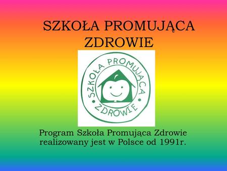SZKOŁA PROMUJĄCA ZDROWIE Program Szkoła Promująca Zdrowie realizowany jest w Polsce od 1991r.