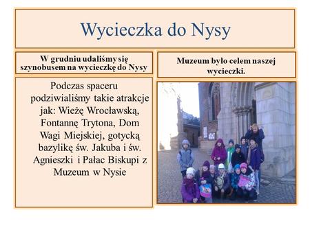 Wycieczka do Nysy W grudniu udaliśmy się szynobusem na wycieczkę do Nysy Podczas spaceru podziwialiśmy takie atrakcje jak: Wieżę Wrocławską, Fontannę Trytona,