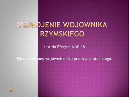 List do Efezjan 6.10-18 Tylko uzbrojony wojownik może przetrwać atak złego.