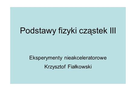Podstawy fizyki cząstek III Eksperymenty nieakceleratorowe Krzysztof Fiałkowski.