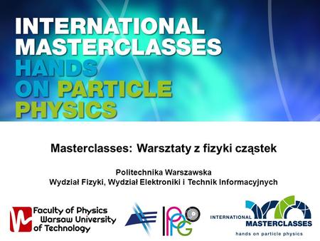 Masterclasses: Warsztaty z fizyki cząstek Politechnika Warszawska Wydział Fizyki, Wydział Elektroniki i Technik Informacyjnych.