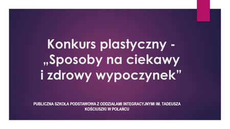 Konkurs plastyczny - „Sposoby na ciekawy i zdrowy wypoczynek” PUBLICZNA SZKOŁA PODSTAWOWA Z ODDZIAŁAMI INTEGRACYJNYMI IM. TADEUSZA KOŚCIUSZKI W POŁAŃCU.