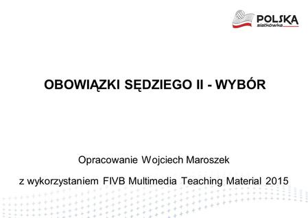 OBOWIĄZKI SĘDZIEGO II - WYBÓR Opracowanie Wojciech Maroszek z wykorzystaniem FIVB Multimedia Teaching Material 2015.