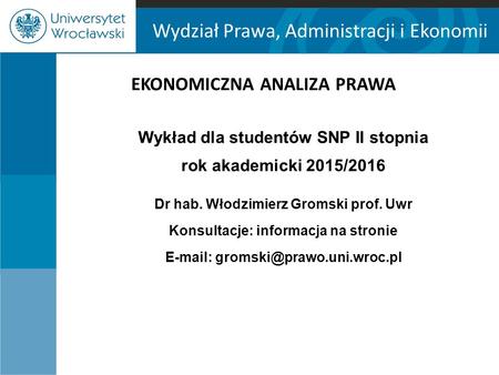Wydział Prawa, Administracji i Ekonomii EKONOMICZNA ANALIZA PRAWA Wykład dla studentów SNP II stopnia rok akademicki 2015/2016 Dr hab. Włodzimierz Gromski.