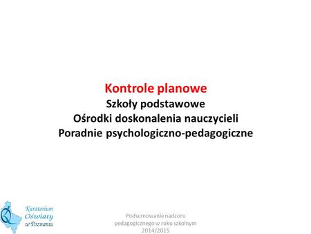 Kontrole planowe Szkoły podstawowe Ośrodki doskonalenia nauczycieli Poradnie psychologiczno-pedagogiczne Podsumowanie nadzoru pedagogicznego w roku szkolnym.