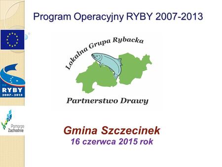 Program Operacyjny RYBY 2007-2013 Gmina Szczecinek 16 czerwca 2015 rok.