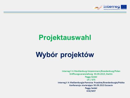 Projektauswahl Wybór projektów Interreg V A Mecklenburg-Vorpommern/Brandenburg/Polen Eröffnungsveranstaltung 30.09.2015, Stettin Peggy Seidel LFI / GTS.