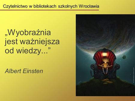 Czytelnictwo w bibliotekach szkolnych Wrocławia „Wyobraźnia jest ważniejsza od wiedzy...” Albert Einsten.