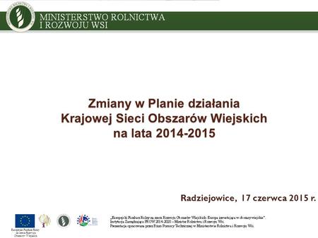 Zmiany w Planie działania Krajowej Sieci Obszarów Wiejskich na lata 2014-2015 Radziejowice, 17 czerwca 2015 r. Europejski Fundusz Rolny na rzecz Rozwoju.
