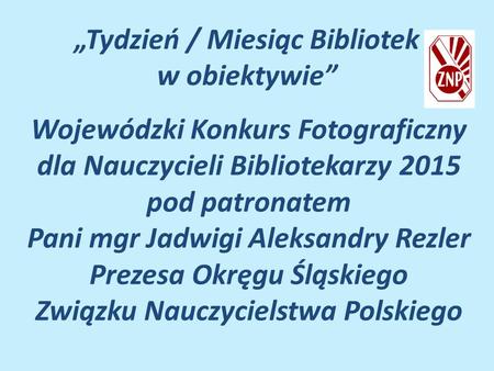 „Tydzień / Miesiąc Bibliotek w obiektywie” Wojewódzki Konkurs Fotograficzny dla Nauczycieli Bibliotekarzy 2015 pod patronatem Pani mgr Jadwigi Aleksandry.