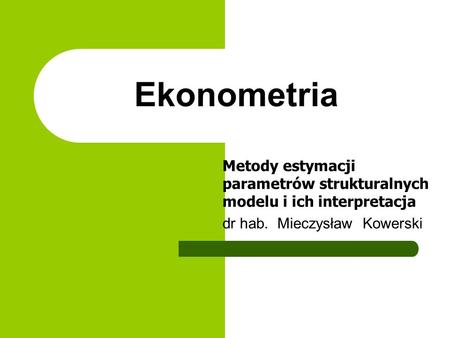 Ekonometria Metody estymacji parametrów strukturalnych modelu i ich interpretacja dr hab. Mieczysław Kowerski.