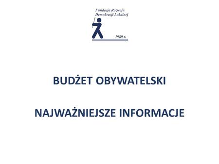 BUDŻET OBYWATELSKI NAJWAŻNIEJSZE INFORMACJE. Co to jest Budżet Obywatelski? Budżet Obywatelski to mechanizm stosowany w wielu samorządach w Polsce, który.