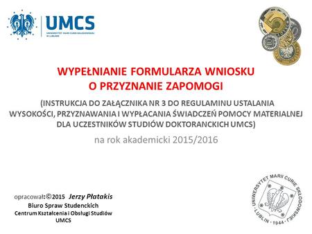 Opracował :© 2015 Jerzy Płatakis Biuro Spraw Studenckich Centrum Kształcenia i Obsługi Studiów UMCS na rok akademicki 2015/2016 WYPEŁNIANIE FORMULARZA.