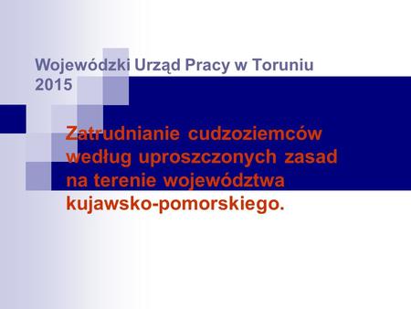 Wojewódzki Urząd Pracy w Toruniu 2015 Zatrudnianie cudzoziemców według uproszczonych zasad na terenie województwa kujawsko-pomorskiego.