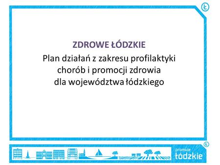 ZDROWE ŁÓDZKIE Plan działań z zakresu profilaktyki chorób i promocji zdrowia dla województwa łódzkiego.