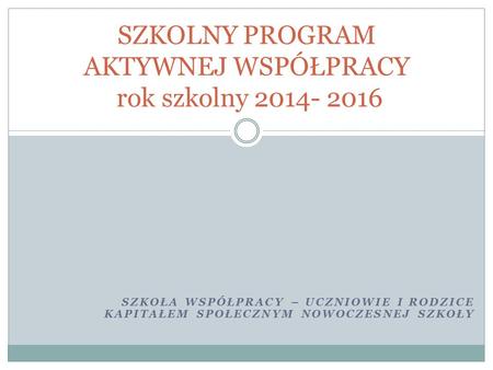 SZKOLNY PROGRAM AKTYWNEJ WSPÓŁPRACY rok szkolny 2014- 2016 SZKOŁA WSPÓŁPRACY – UCZNIOWIE I RODZICE KAPITAŁEM SPOŁECZNYM NOWOCZESNEJ SZKOŁY.