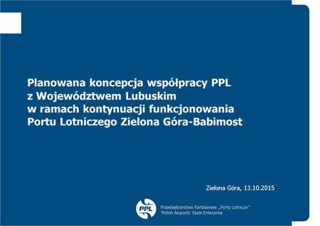 Planowana koncepcja współpracy PPL z Województwem Lubuskim w ramach kontynuacji funkcjonowania Portu Lotniczego Zielona Góra-Babimost Zielona Góra, 13.10.2015.